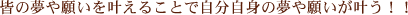 皆の夢や願いを叶えることで自分自身の夢や願いが叶う！！