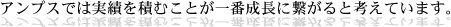 アンプスでは実績を積むことが一番成長に繋がると考えています。